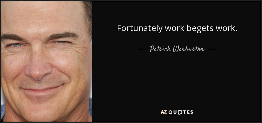Fortunately work begets work. - Patrick Warburton