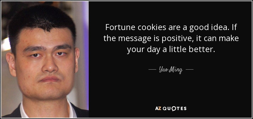 Fortune cookies are a good idea. If the message is positive, it can make your day a little better. - Yao Ming