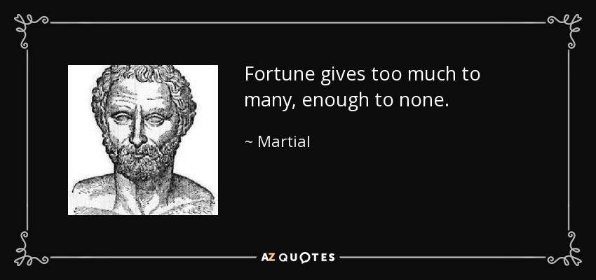 Fortune gives too much to many, enough to none. - Martial