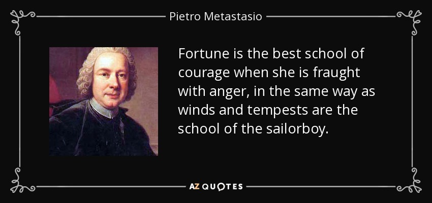 Fortune is the best school of courage when she is fraught with anger, in the same way as winds and tempests are the school of the sailorboy. - Pietro Metastasio