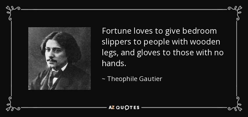 Fortune loves to give bedroom slippers to people with wooden legs, and gloves to those with no hands. - Theophile Gautier