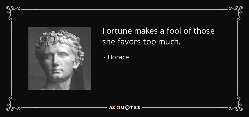 Fortune makes a fool of those she favors too much. - Horace
