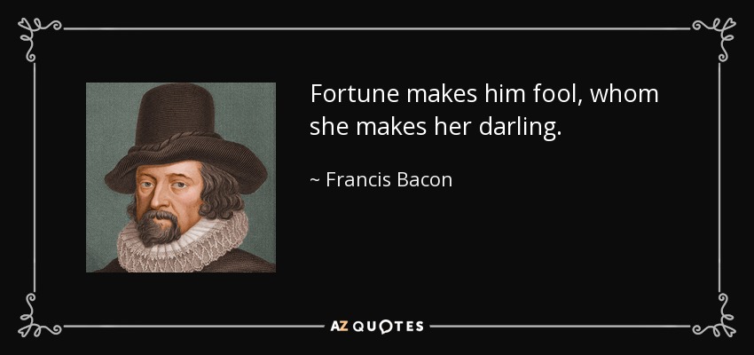 Fortune makes him fool, whom she makes her darling. - Francis Bacon