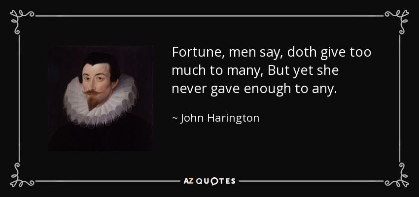 Fortune, men say, doth give too much to many, But yet she never gave enough to any. - John Harington