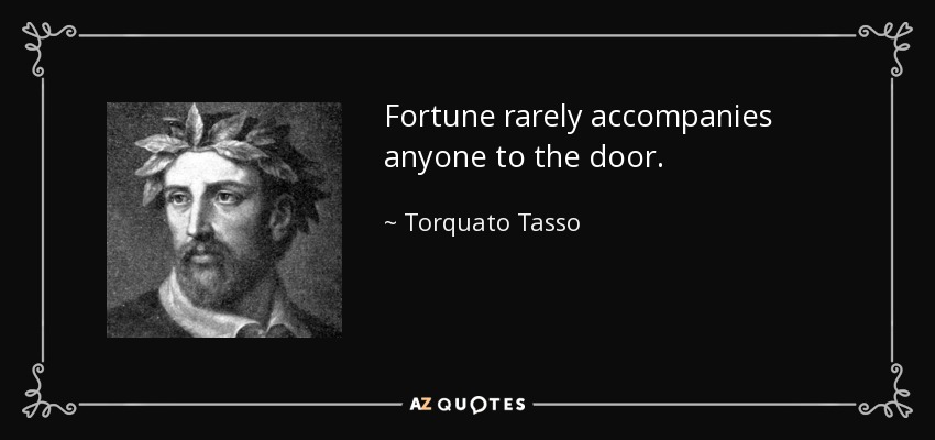 Fortune rarely accompanies anyone to the door. - Torquato Tasso