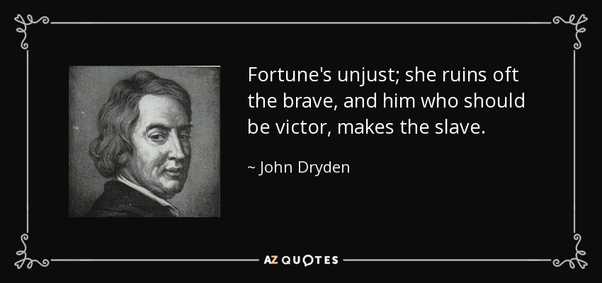 Fortune's unjust; she ruins oft the brave, and him who should be victor, makes the slave. - John Dryden