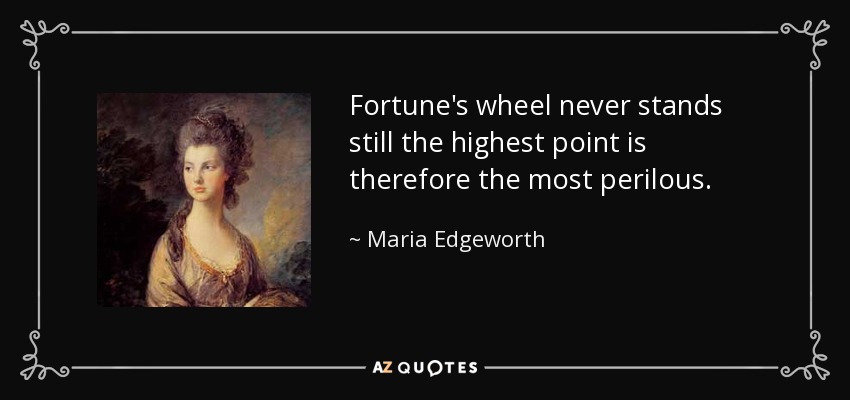 Fortune's wheel never stands still the highest point is therefore the most perilous. - Maria Edgeworth