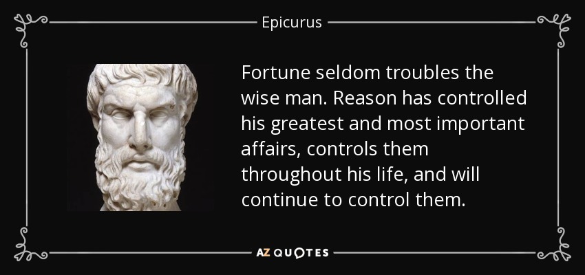 Fortune seldom troubles the wise man. Reason has controlled his greatest and most important affairs, controls them throughout his life, and will continue to control them. - Epicurus