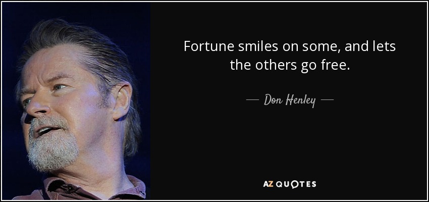 Fortune smiles on some, and lets the others go free. - Don Henley