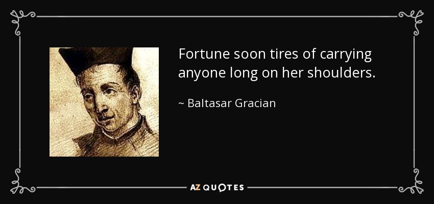 Fortune soon tires of carrying anyone long on her shoulders. - Baltasar Gracian