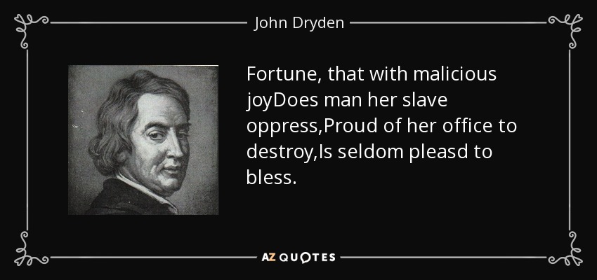 Fortune, that with malicious joyDoes man her slave oppress,Proud of her office to destroy,Is seldom pleasd to bless. - John Dryden