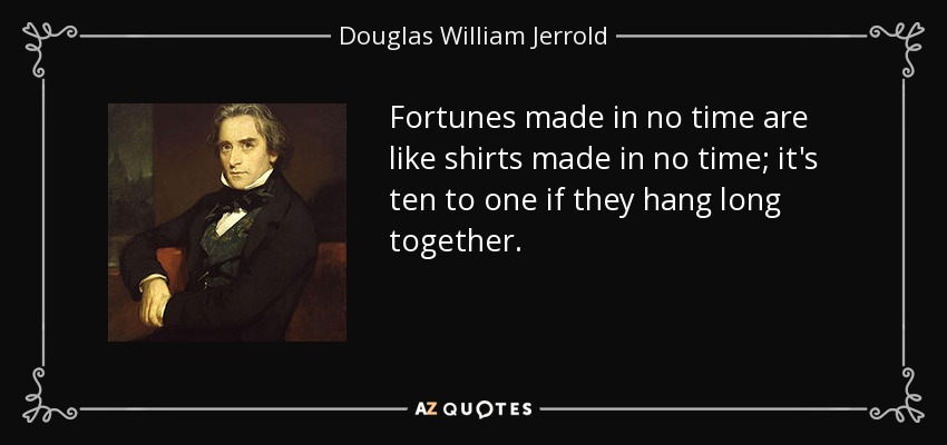 Fortunes made in no time are like shirts made in no time; it's ten to one if they hang long together. - Douglas William Jerrold