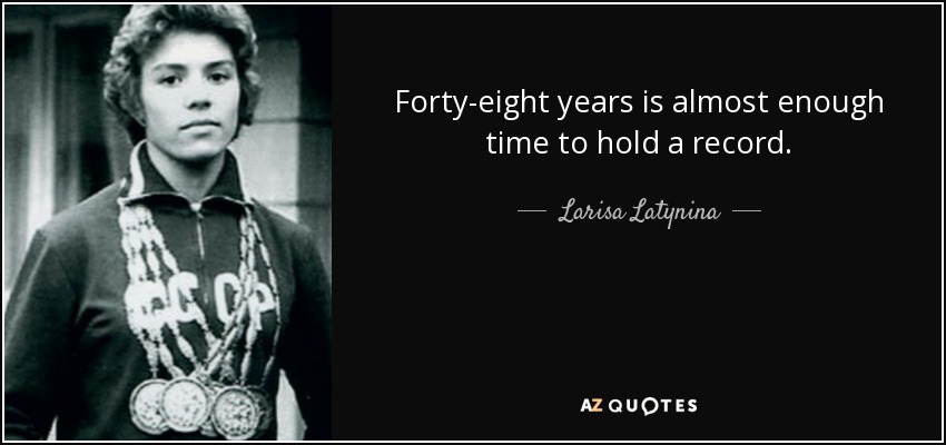 Forty-eight years is almost enough time to hold a record. - Larisa Latynina