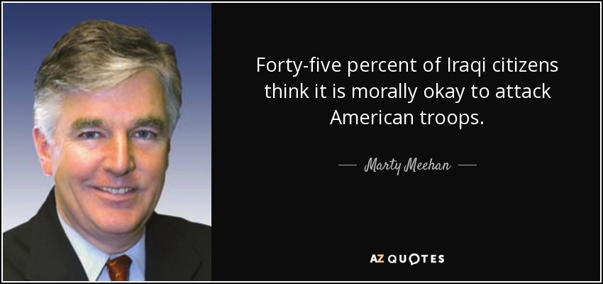 Forty-five percent of Iraqi citizens think it is morally okay to attack American troops. - Marty Meehan
