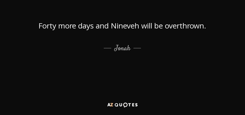 Forty more days and Nineveh will be overthrown. - Jonah