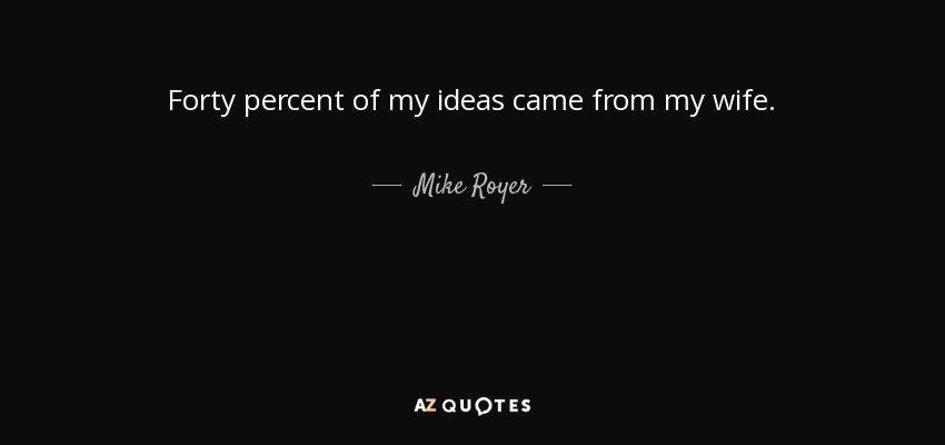 Forty percent of my ideas came from my wife. - Mike Royer