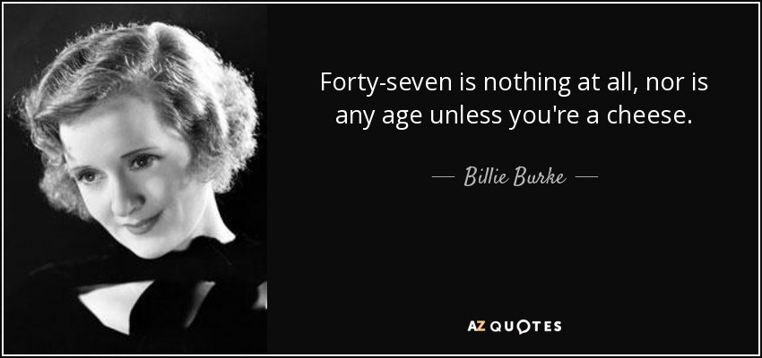 Forty-seven is nothing at all, nor is any age unless you're a cheese. - Billie Burke