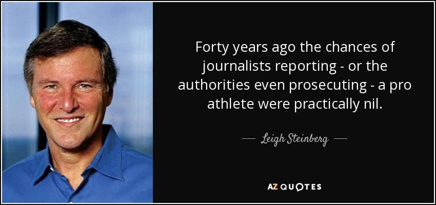 Forty years ago the chances of journalists reporting - or the authorities even prosecuting - a pro athlete were practically nil. - Leigh Steinberg