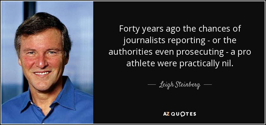 Forty years ago the chances of journalists reporting - or the authorities even prosecuting - a pro athlete were practically nil. - Leigh Steinberg