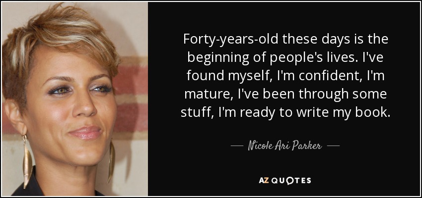 Forty-years-old these days is the beginning of people's lives. I've found myself, I'm confident, I'm mature, I've been through some stuff, I'm ready to write my book. - Nicole Ari Parker