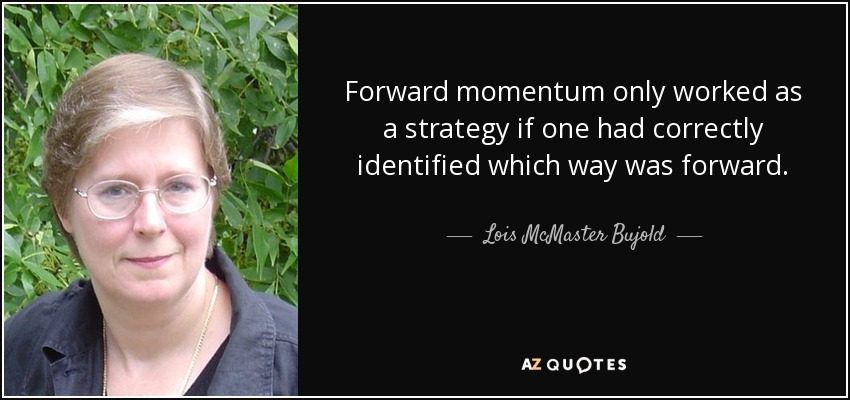 Forward momentum only worked as a strategy if one had correctly identified which way was forward. - Lois McMaster Bujold