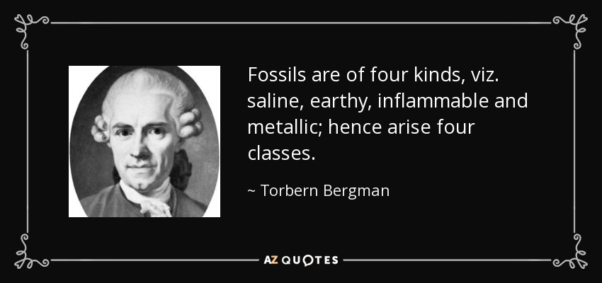 Fossils are of four kinds, viz. saline, earthy, inflammable and metallic; hence arise four classes. - Torbern Bergman