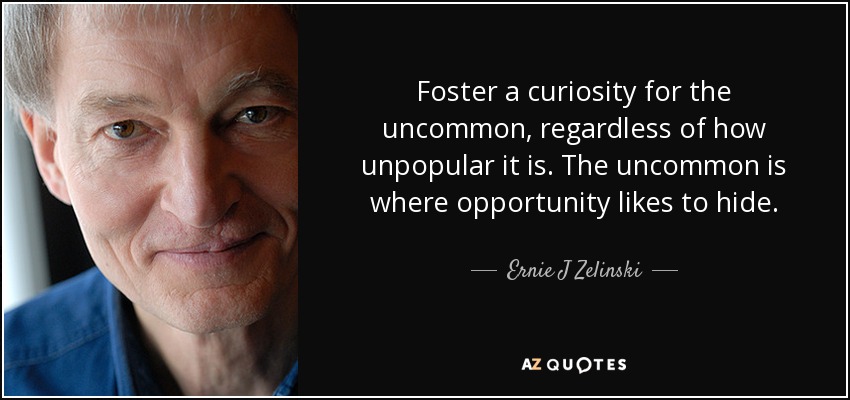 Foster a curiosity for the uncommon, regardless of how unpopular it is. The uncommon is where opportunity likes to hide. - Ernie J Zelinski
