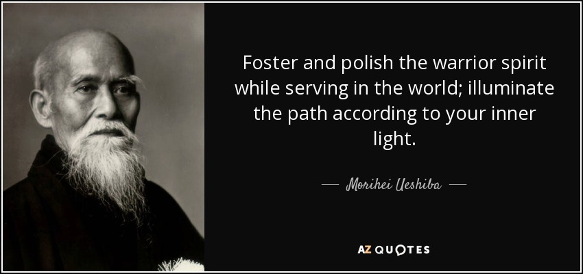 Foster and polish the warrior spirit while serving in the world; illuminate the path according to your inner light. - Morihei Ueshiba