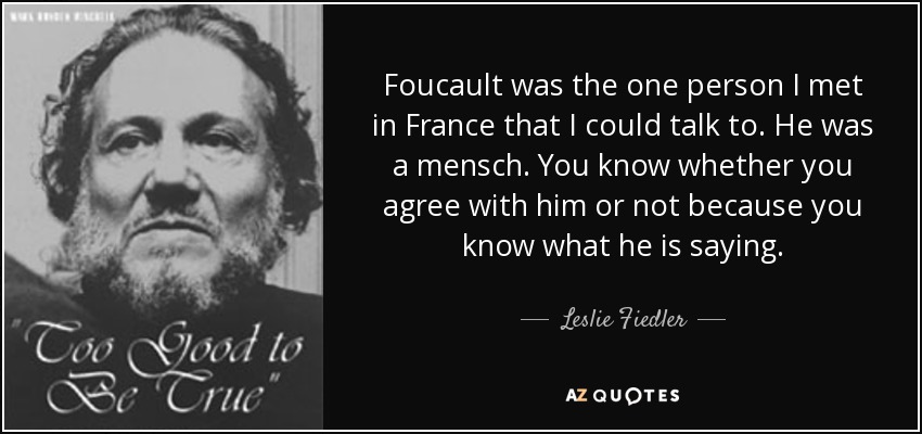 Foucault was the one person I met in France that I could talk to. He was a mensch. You know whether you agree with him or not because you know what he is saying. - Leslie Fiedler