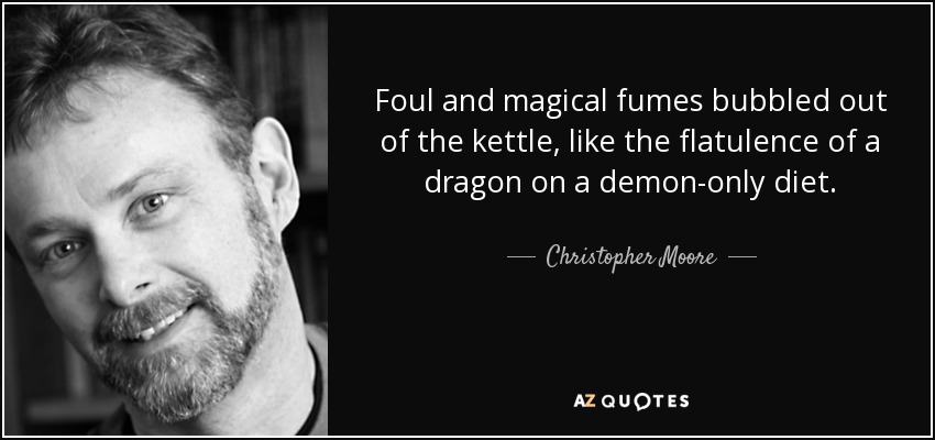 Foul and magical fumes bubbled out of the kettle, like the flatulence of a dragon on a demon-only diet. - Christopher Moore