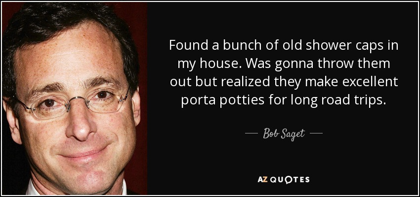 Found a bunch of old shower caps in my house. Was gonna throw them out but realized they make excellent porta potties for long road trips. - Bob Saget