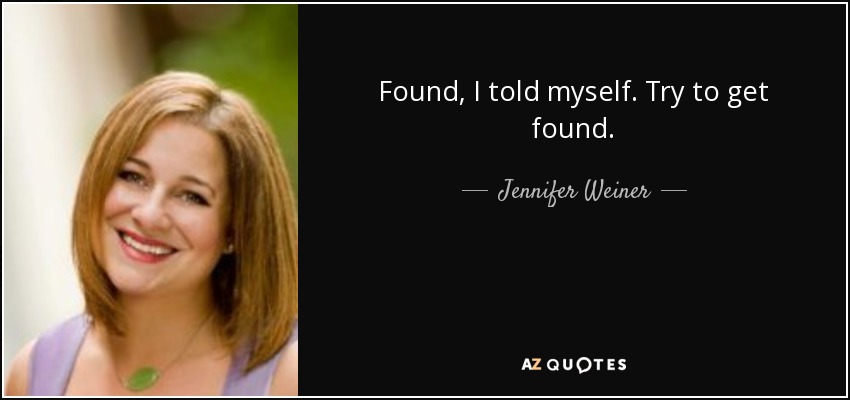 Found, I told myself. Try to get found. - Jennifer Weiner