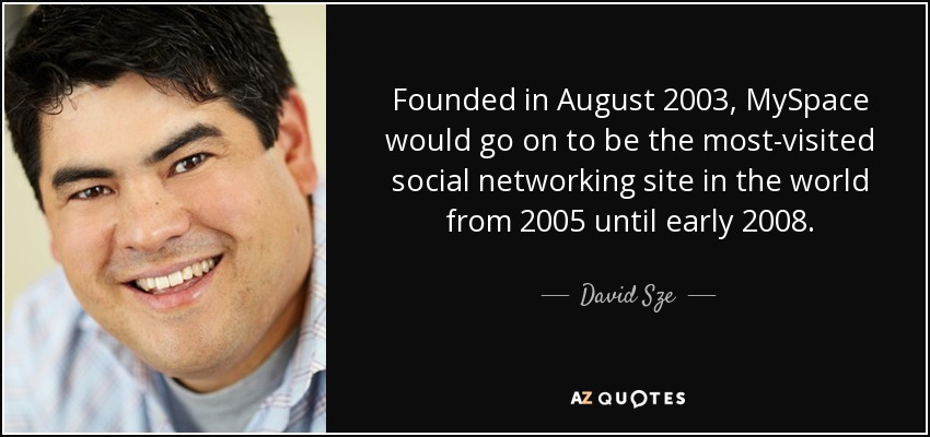 Founded in August 2003, MySpace would go on to be the most-visited social networking site in the world from 2005 until early 2008. - David Sze
