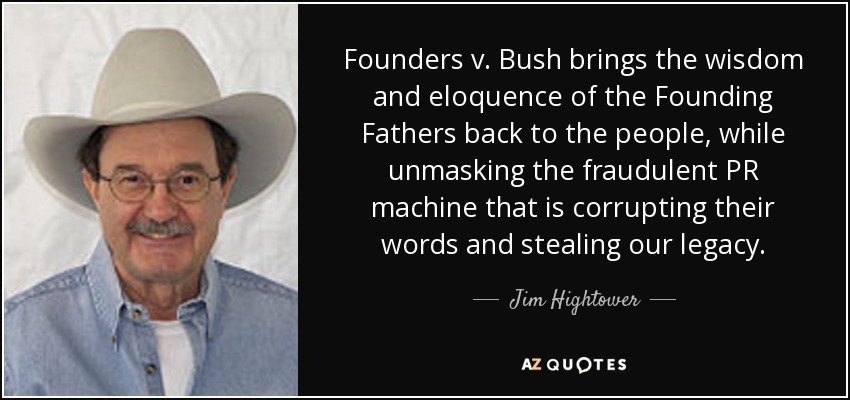 Founders v. Bush brings the wisdom and eloquence of the Founding Fathers back to the people, while unmasking the fraudulent PR machine that is corrupting their words and stealing our legacy. - Jim Hightower