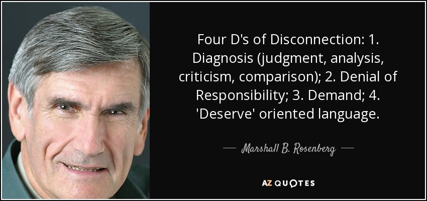 Four D's of Disconnection: 1. Diagnosis (judgment, analysis, criticism, comparison); 2. Denial of Responsibility; 3. Demand; 4. 'Deserve' oriented language. - Marshall B. Rosenberg