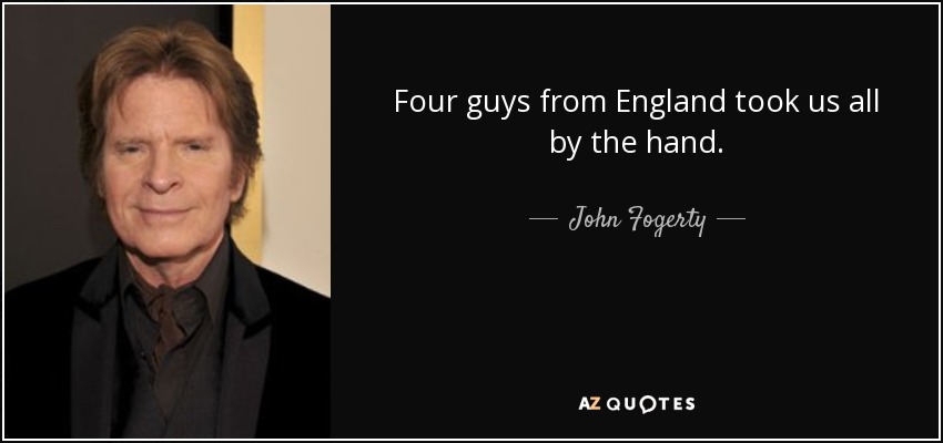 Four guys from England took us all by the hand. - John Fogerty