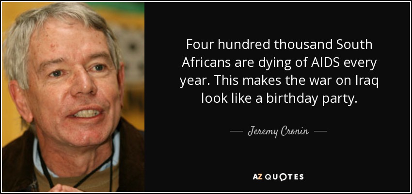 Four hundred thousand South Africans are dying of AIDS every year. This makes the war on Iraq look like a birthday party. - Jeremy Cronin