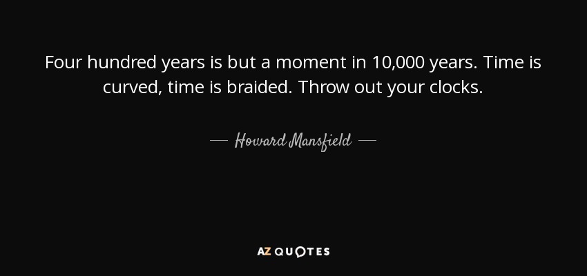 Four hundred years is but a moment in 10,000 years. Time is curved, time is braided. Throw out your clocks. - Howard Mansfield