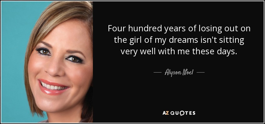 Four hundred years of losing out on the girl of my dreams isn't sitting very well with me these days. - Alyson Noel