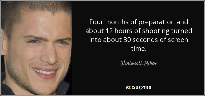 Four months of preparation and about 12 hours of shooting turned into about 30 seconds of screen time. - Wentworth Miller