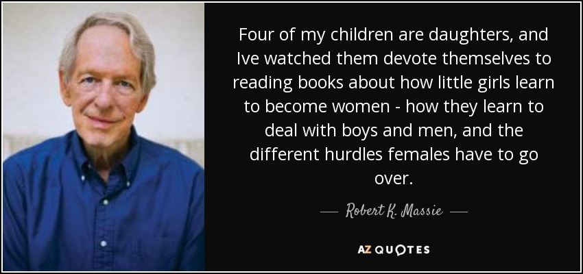 Four of my children are daughters, and Ive watched them devote themselves to reading books about how little girls learn to become women - how they learn to deal with boys and men, and the different hurdles females have to go over. - Robert K. Massie
