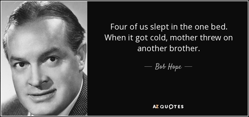 Four of us slept in the one bed. When it got cold, mother threw on another brother. - Bob Hope