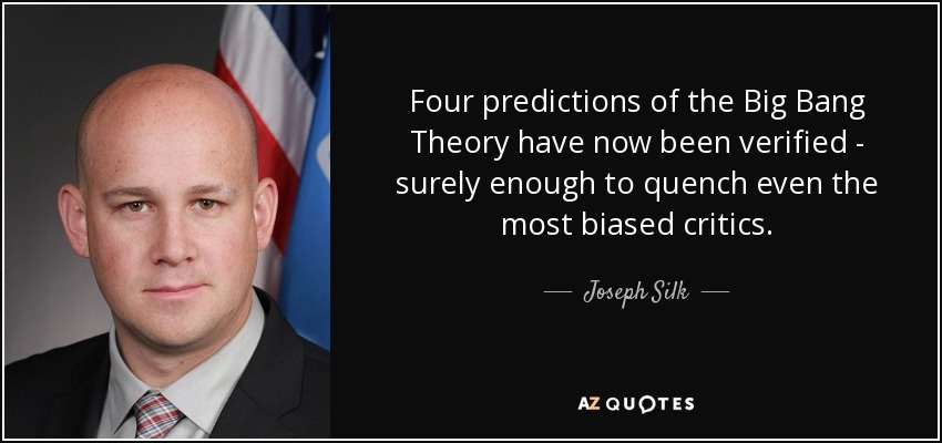 Four predictions of the Big Bang Theory have now been verified - surely enough to quench even the most biased critics. - Joseph Silk