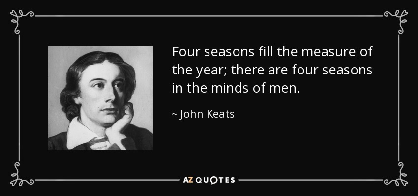 Four seasons fill the measure of the year; there are four seasons in the minds of men. - John Keats