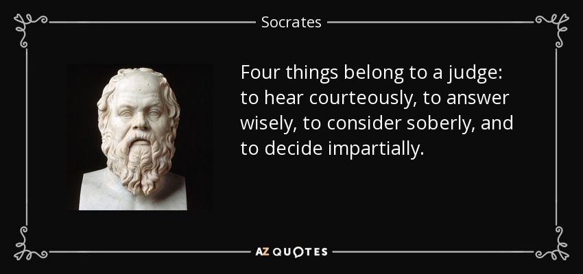Four things belong to a judge: to hear courteously, to answer wisely, to consider soberly, and to decide impartially. - Socrates