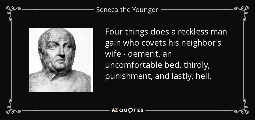 Four things does a reckless man gain who covets his neighbor's wife - demerit, an uncomfortable bed, thirdly, punishment, and lastly, hell. - Seneca the Younger