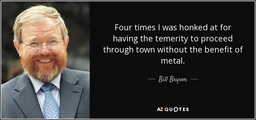 Four times I was honked at for having the temerity to proceed through town without the benefit of metal. - Bill Bryson
