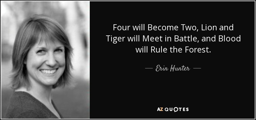 Four will Become Two, Lion and Tiger will Meet in Battle, and Blood will Rule the Forest. - Erin Hunter