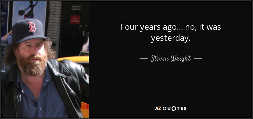 Four years ago... no, it was yesterday. - Steven Wright