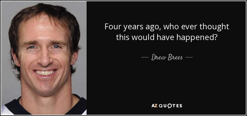 Four years ago, who ever thought this would have happened? - Drew Brees